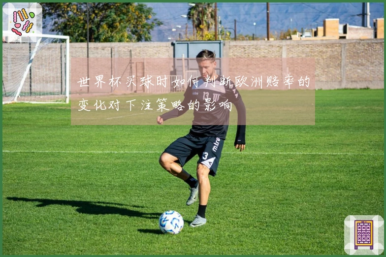世界杯买球时如何判断欧洲赔率的变化对下注策略的影响