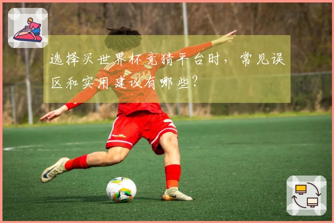 选择买世界杯竞猜平台时,常见误区和实用建议有哪些?