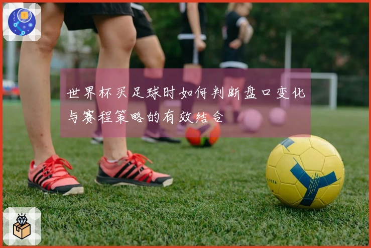 世界杯买足球时如何判断盘口变化与赛程策略的有效结合