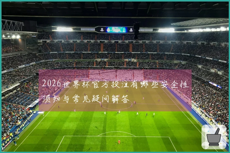2026世界杯官方投注有哪些安全性须知与常见疑问解答