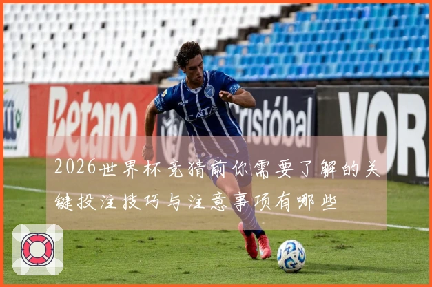 2026世界杯竞猜前你需要了解的关键投注技巧与注意事项有哪些
