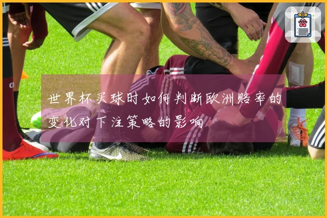 世界杯买球时如何判断欧洲赔率的变化对下注策略的影响