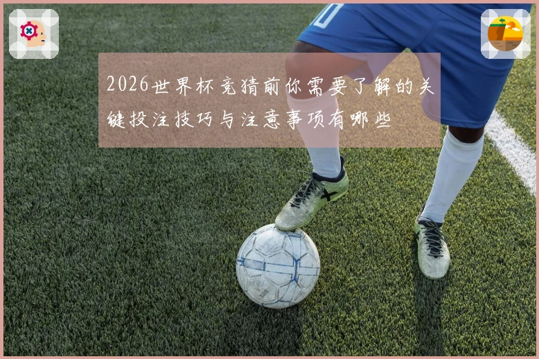 2026世界杯竞猜前你需要了解的关键投注技巧与注意事项有哪些