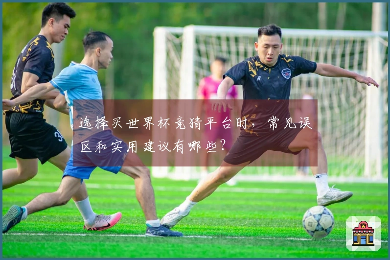 选择买世界杯竞猜平台时，常见误区和实用建议有哪些？