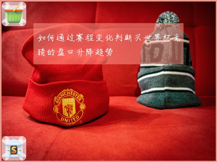 如何通过赛程变化判断买世界杯竞猜的盘口升降趋势